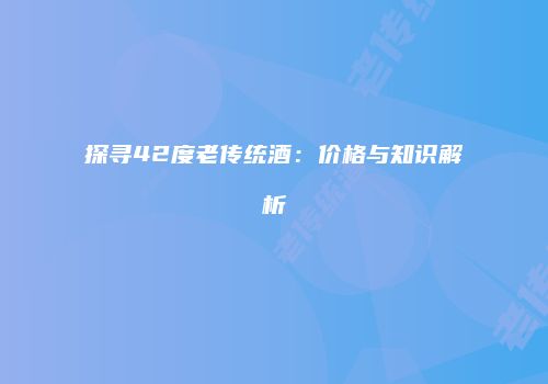 探寻42度老传统酒：价格与知识解析