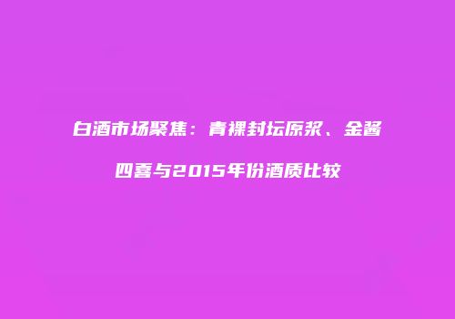 白酒市场聚焦：青裸封坛原浆、金酱四喜与2015年份酒质比较