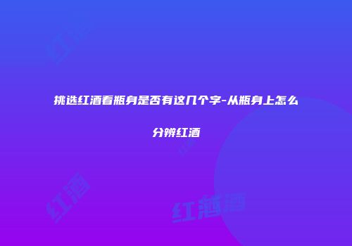 挑选红酒看瓶身是否有这几个字-从瓶身上怎么分辨红酒