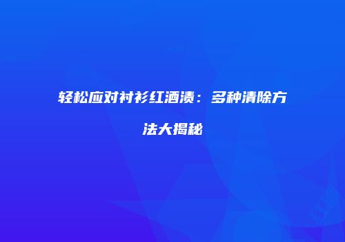 轻松应对衬衫红酒渍：多种清除方法大揭秘