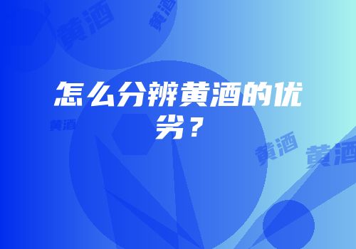 怎么分辨黄酒的优劣？