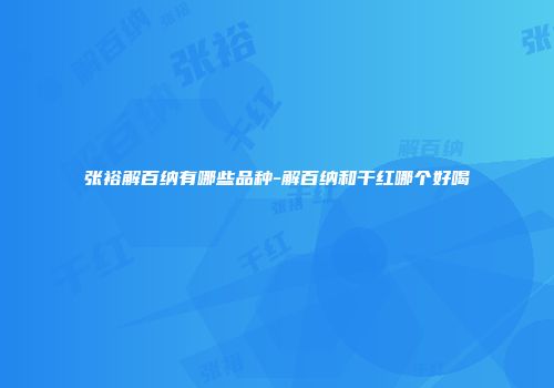 张裕解百纳有哪些品种-解百纳和干红哪个好喝