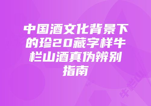 中国酒文化背景下的珍20藏字样牛栏山酒真伪辨别指南