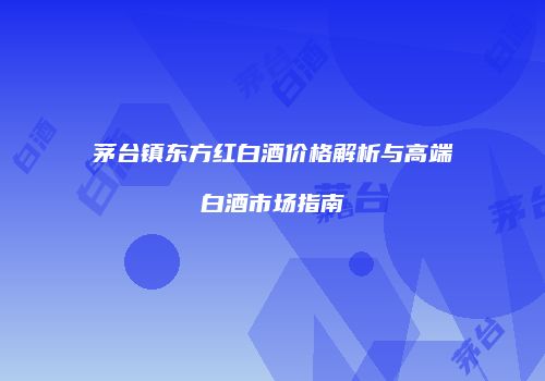 茅台镇东方红白酒价格解析与高端白酒市场指南