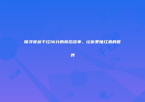 探寻张裕干红16分的背后故事，让你更懂红酒的世界