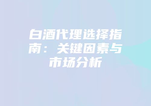 白酒代理选择指南：关键因素与市场分析