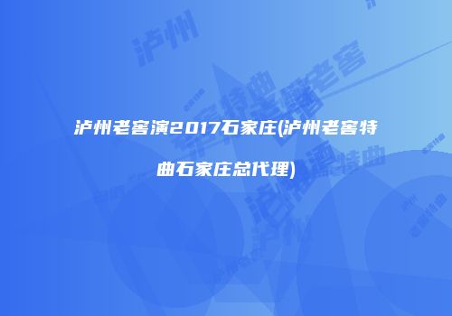 泸州老窖演2017石家庄(泸州老窖特曲石家庄总代理)