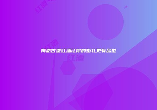 梅恩古堡红酒让你的婚礼更有品位