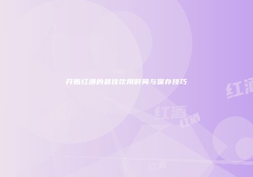 开瓶红酒的最佳饮用时间与保存技巧