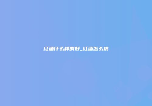 红酒什么样的好_红酒怎么挑