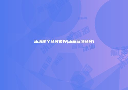 冰酒哪个品牌最好(冰葡萄酒品牌)