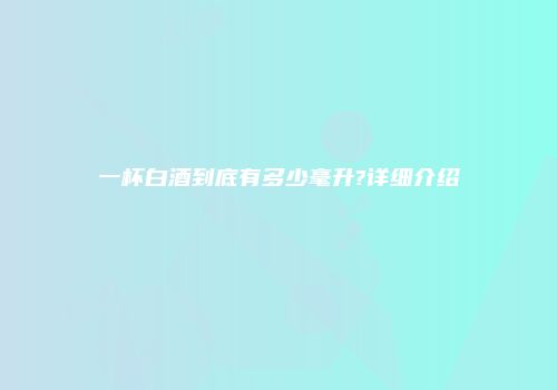 一杯白酒到底有多少毫升?详细介绍