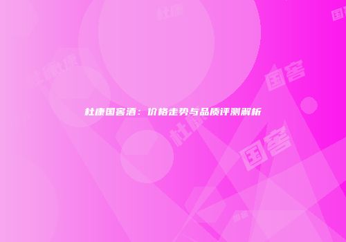 杜康国窖酒：价格走势与品质评测解析