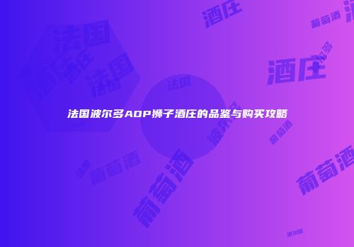法国波尔多AOP狮子酒庄的品鉴与购买攻略