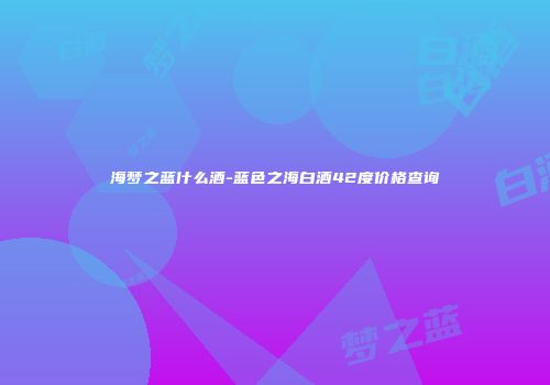 海梦之蓝什么酒-蓝色之海白酒42度价格查询