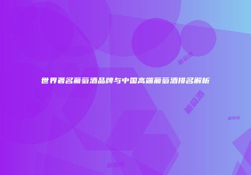 世界著名葡萄酒品牌与中国高端葡萄酒排名解析