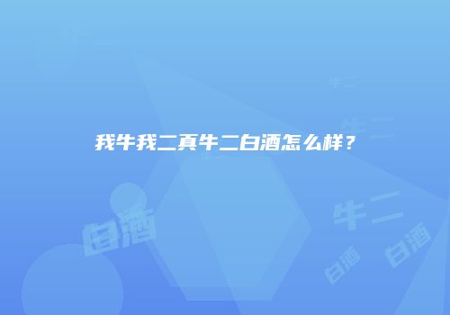 我牛我二真牛二白酒怎么样？