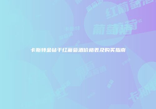 卡斯特金钻干红葡萄酒价格表及购买指南
