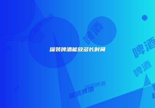 罐装啤酒能放多长时间