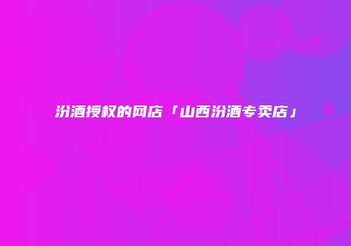 汾酒授权的网店「山西汾酒专卖店」