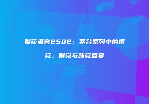梨花老窖2502：茅台系列中的视觉、嗅觉与味觉盛宴