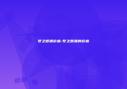 梦之郎酒价格-梦之郎酒的价格
