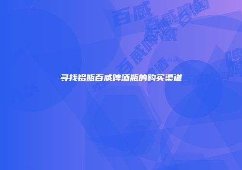 寻找铝瓶百威啤酒瓶的购买渠道
