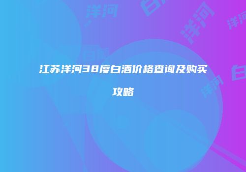 江苏洋河38度白酒价格查询及购买攻略