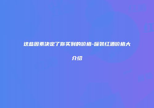 这些因素决定了你买到的价格-罐装红酒价格大介绍