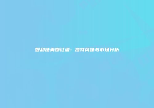 智利佳美娜红酒：独特风味与市场分析