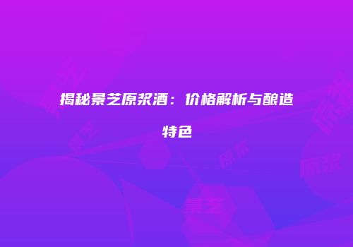 揭秘景芝原浆酒：价格解析与酿造特色