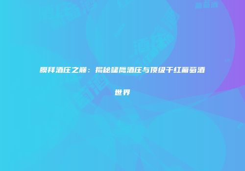 膜拜酒庄之巅：揭秘啸鹰酒庄与顶级干红葡萄酒世界