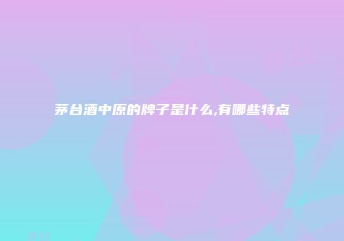 茅台酒中原的牌子是什么,有哪些特点