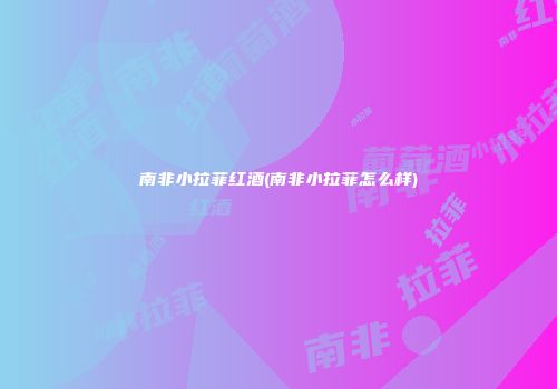 南非小拉菲红酒(南非小拉菲怎么样)