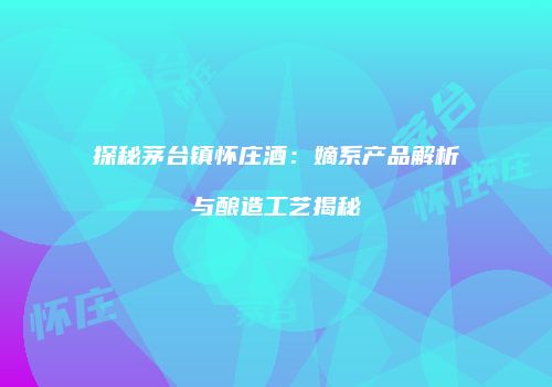 探秘茅台镇怀庄酒：嫡系产品解析与酿造工艺揭秘