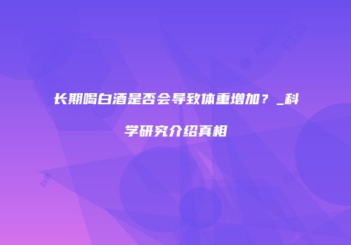 长期喝白酒是否会导致体重增加？_科学研究介绍真相