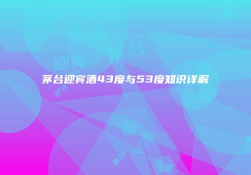茅台迎宾酒43度与53度知识详解