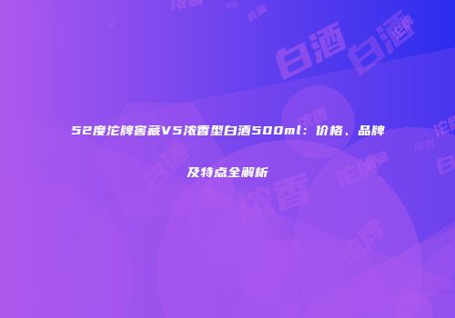 52度沱牌窖藏V5浓香型白酒500ml：价格、品牌及特点全解析