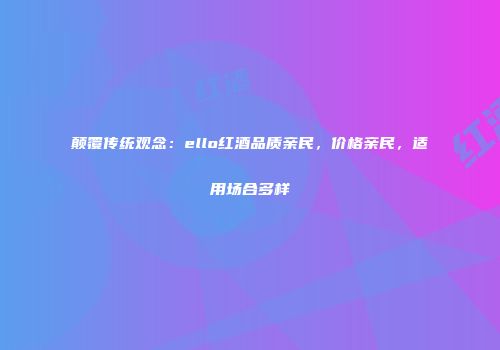 颠覆传统观念：ello红酒品质亲民，价格亲民，适用场合多样