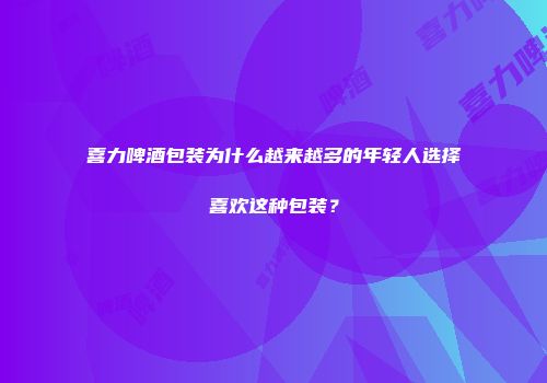 喜力啤酒包装为什么越来越多的年轻人选择喜欢这种包装？