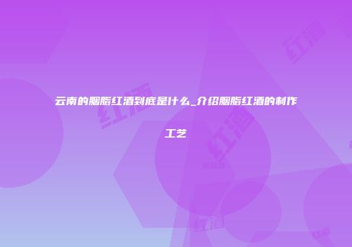 云南的胭脂红酒到底是什么_介绍胭脂红酒的制作工艺