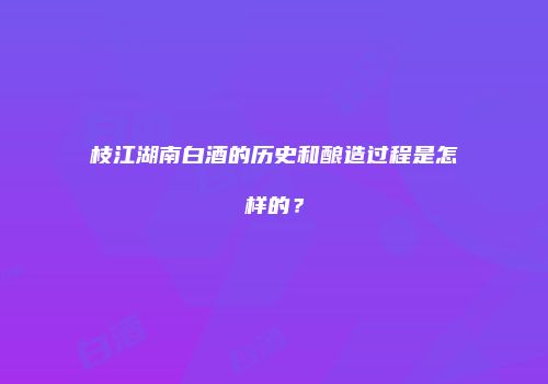 枝江湖南白酒的历史和酿造过程是怎样的？