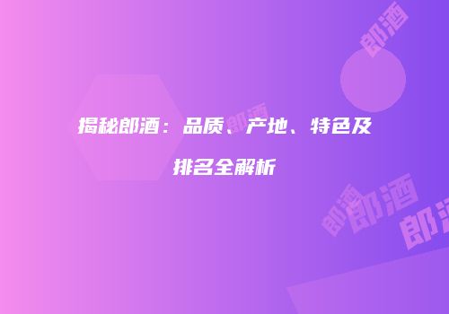 揭秘郎酒：品质、产地、特色及排名全解析