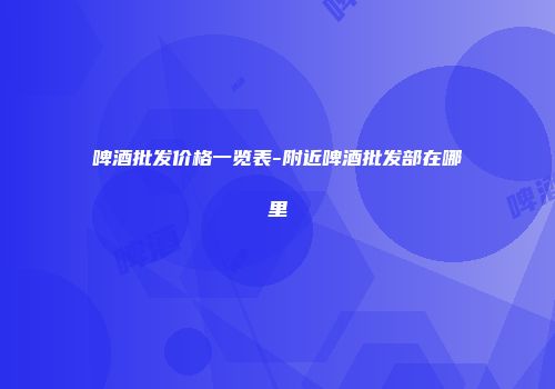 啤酒批发价格一览表-附近啤酒批发部在哪里