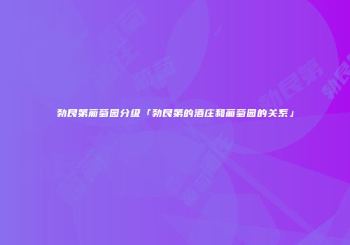 勃艮第葡萄园分级「勃艮第的酒庄和葡萄园的关系」