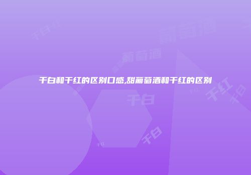 干白和干红的区别口感,甜葡萄酒和干红的区别