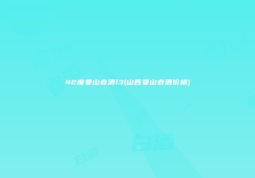 42度娄山春酒l3(山西娄山春酒价格)