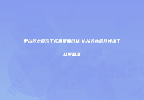 伊拉苏赤霞珠干红葡萄酒价格-依拉苏赤霞珠梅洛干红葡萄酒