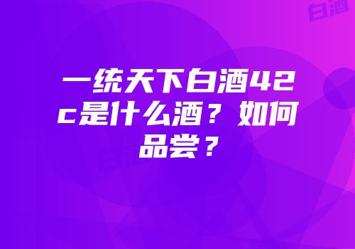 一统天下白酒42c是什么酒？如何品尝？