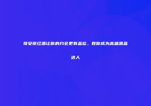 奇安帝红酒让你的约会更有品位，教你成为高端酒品达人